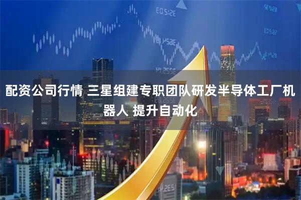配资公司行情 三星组建专职团队研发半导体工厂机器人 提升自动化