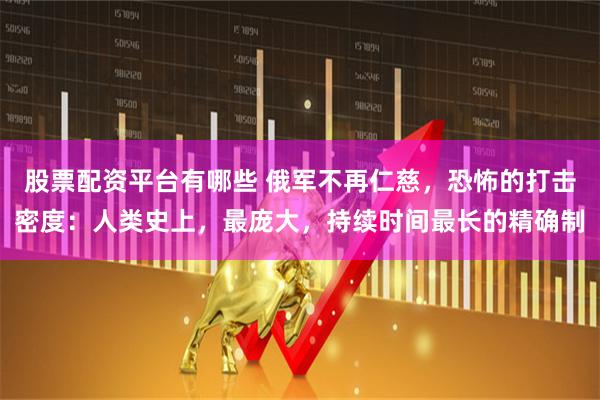 股票配资平台有哪些 俄军不再仁慈，恐怖的打击密度：人类史上，最庞大，持续时间最长的精确制