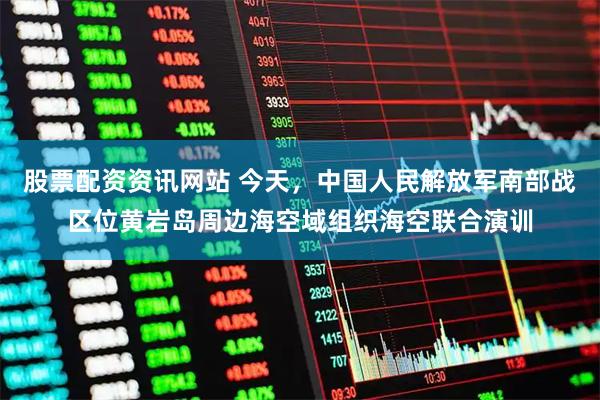 股票配资资讯网站 今天,中国人民解放军南部战区位黄岩岛周边海空域组织海空联合演训