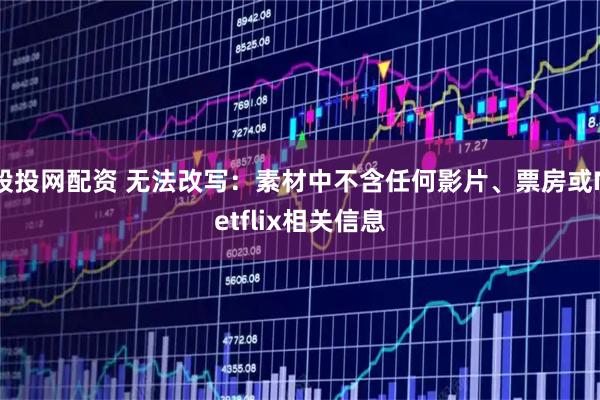 股投网配资 无法改写：素材中不含任何影片、票房或Netflix相关信息